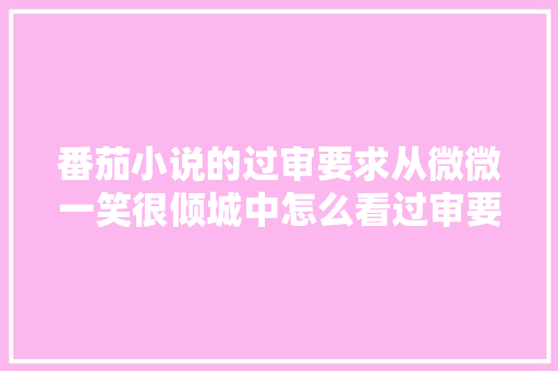 番茄小说的过审要求从微微一笑很倾城中怎么看过审要求