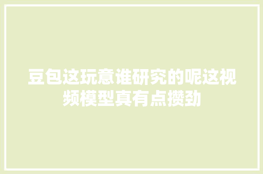 豆包这玩意谁研究的呢这视频模型真有点攒劲