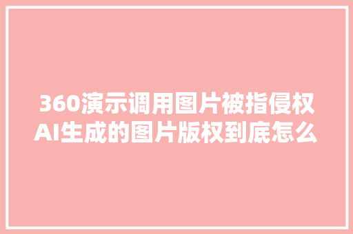 360演示调用图片被指侵权AI生成的图片版权到底怎么算