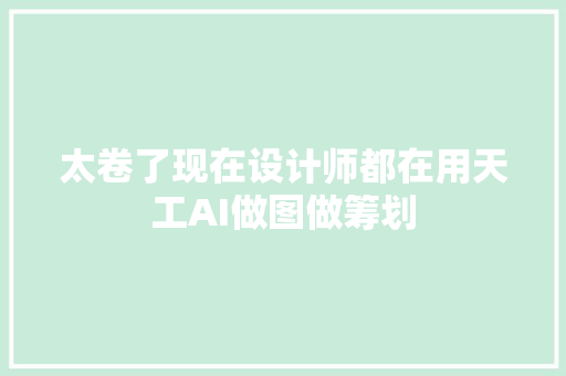 太卷了现在设计师都在用天工AI做图做筹划