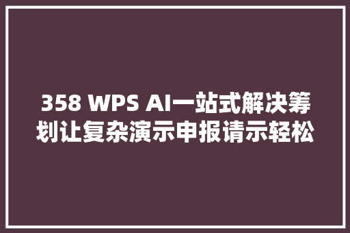 358 WPS AI一站式解决筹划让复杂演示申报请示轻松化