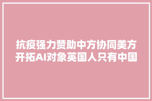 抗疫强力赞助中方协同美方开拓AI对象英国人只有中国能做到