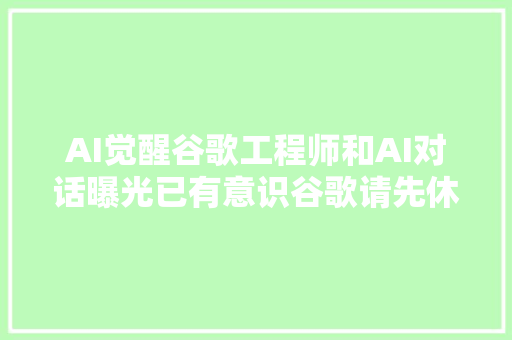 AI觉醒谷歌工程师和AI对话曝光已有意识谷歌请先休假​