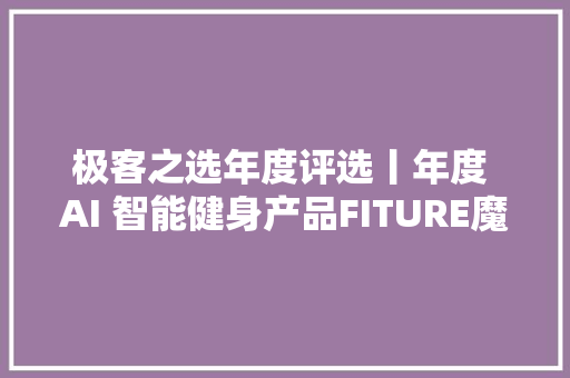 极客之选年度评选丨年度 AI 智能健身产品FITURE魔镜