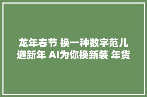 龙年春节 换一种数字范儿迎新年 AI为你换新装 年货大年夜礼已备好