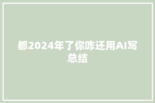 都2024年了你咋还用AI写总结