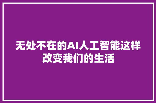 无处不在的AI人工智能这样改变我们的生活