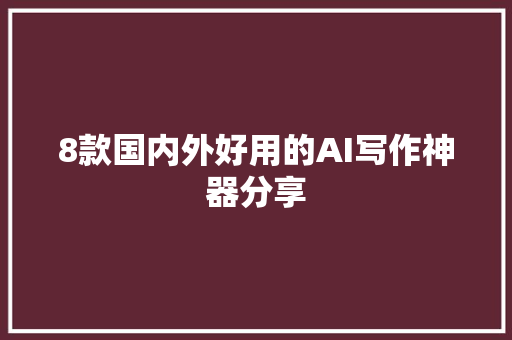 8款国内外好用的AI写作神器分享
