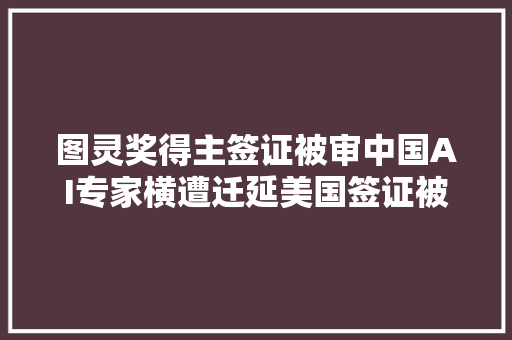 图灵奖得主签证被审中国AI专家横遭迁延美国签证被各方炮轰