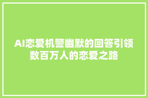 AI恋爱机警幽默的回答引领数百万人的恋爱之路