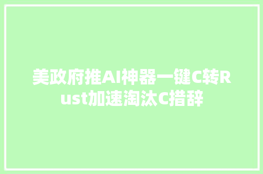 美政府推AI神器一键C转Rust加速淘汰C措辞