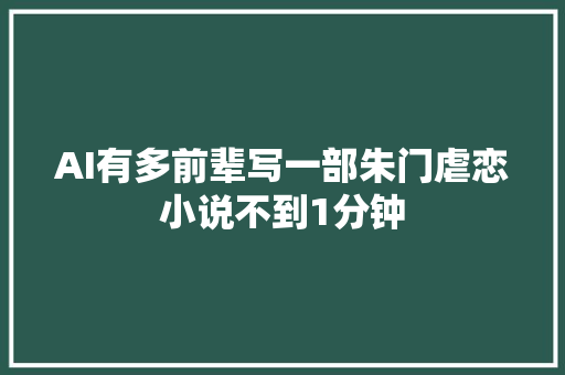 AI有多前辈写一部朱门虐恋小说不到1分钟