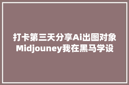 打卡第三天分享Ai出图对象Midjouney我在黑马学设计