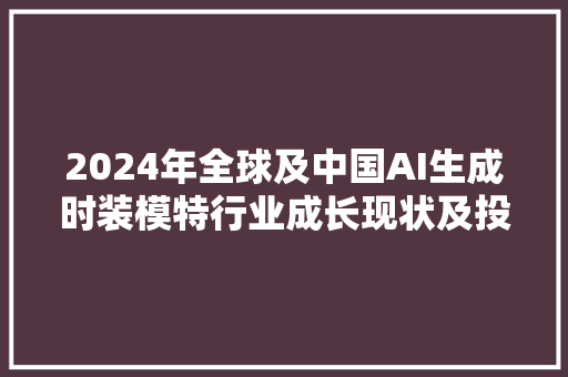 2024年全球及中国AI生成时装模特行业成长现状及投资趋势猜测申报