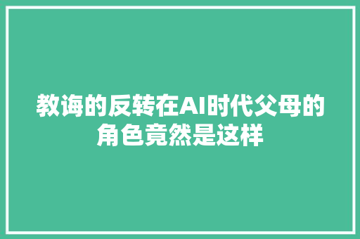 教诲的反转在AI时代父母的角色竟然是这样