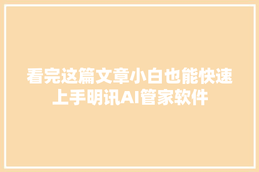 看完这篇文章小白也能快速上手明讯AI管家软件