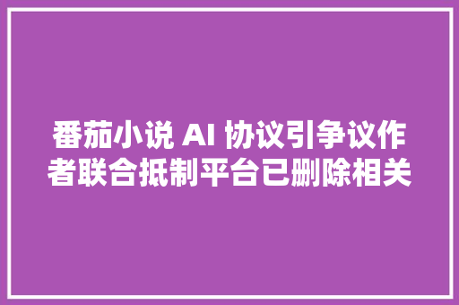 番茄小说 AI 协议引争议作者联合抵制平台已删除相关内容