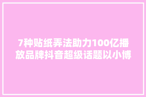 7种贴纸弄法助力100亿播放品牌抖音超级话题以小博大年夜看这里