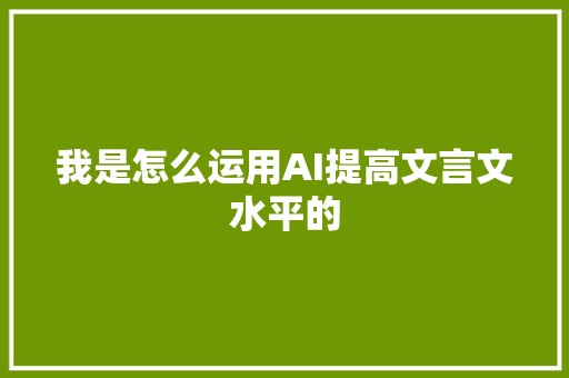 我是怎么运用AI提高文言文水平的