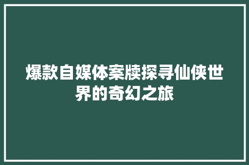 爆款自媒体案牍探寻仙侠世界的奇幻之旅