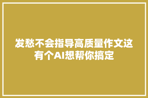 发愁不会指导高质量作文这有个AI想帮你搞定
