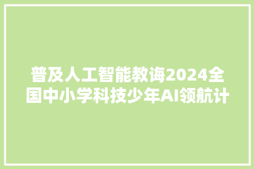普及人工智能教诲2024全国中小学科技少年AI领航计划正式启动
