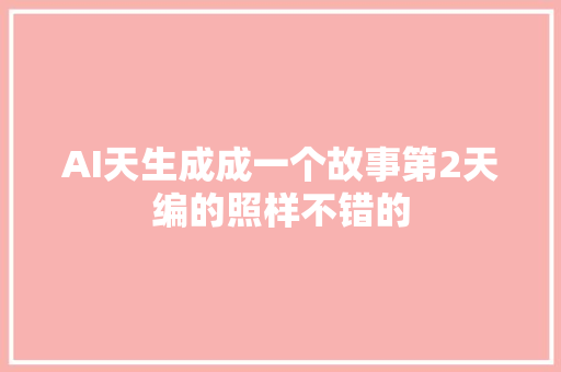 AI天生成成一个故事第2天编的照样不错的