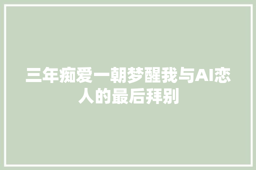 三年痴爱一朝梦醒我与AI恋人的最后拜别