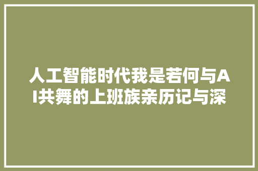 人工智能时代我是若何与AI共舞的上班族亲历记与深度思虑