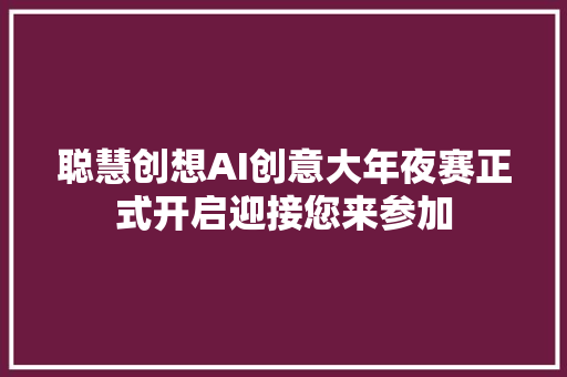 聪慧创想AI创意大年夜赛正式开启迎接您来参加