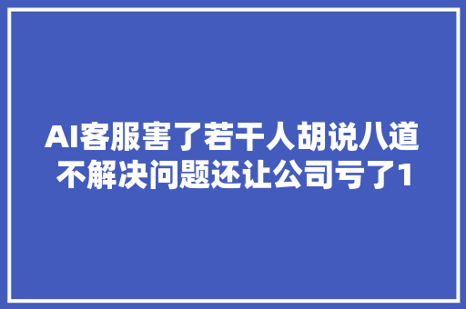 AI客服害了若干人胡说八道不解决问题还让公司亏了1000亿