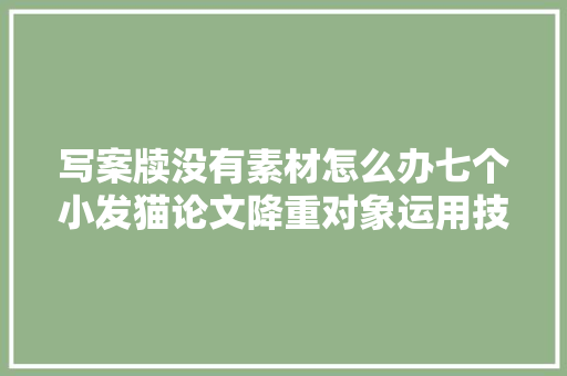 写案牍没有素材怎么办七个小发猫论文降重对象运用技巧来协助