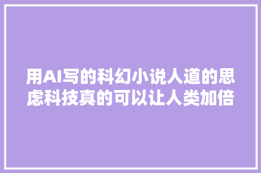 用AI写的科幻小说人道的思虑科技真的可以让人类加倍强大吗
