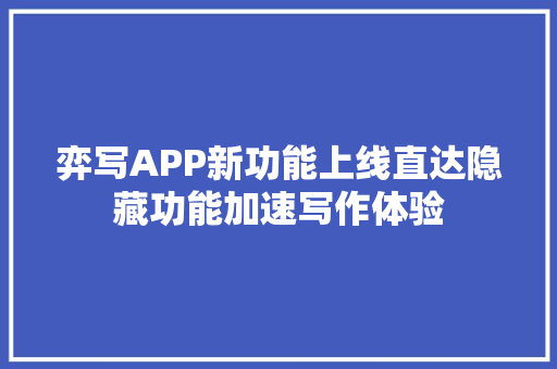 弈写APP新功能上线直达隐藏功能加速写作体验