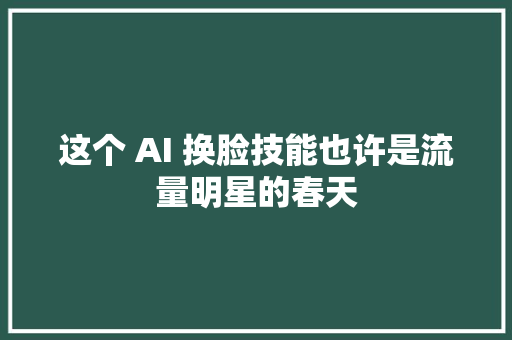 这个 AI 换脸技能也许是流量明星的春天