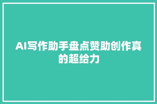 AI写作助手盘点赞助创作真的超给力