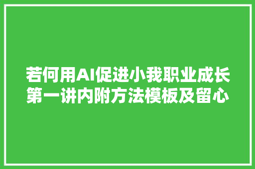 若何用AI促进小我职业成长第一讲内附方法模板及留心事项