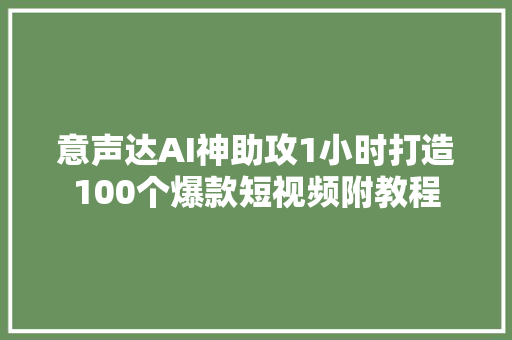 意声达AI神助攻1小时打造100个爆款短视频附教程