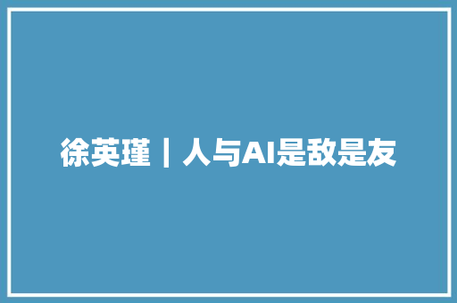 徐英瑾｜人与AI是敌是友
