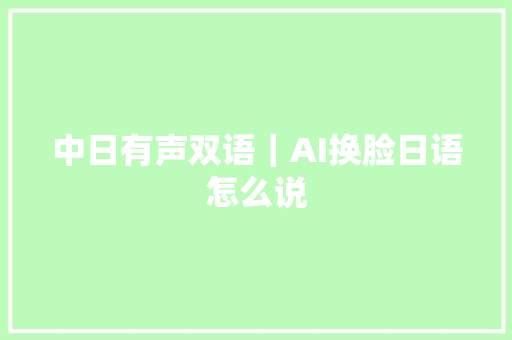 中日有声双语｜AI换脸日语怎么说