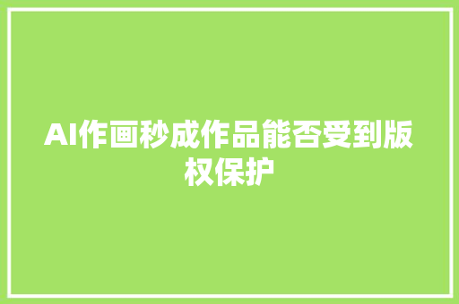 AI作画秒成作品能否受到版权保护