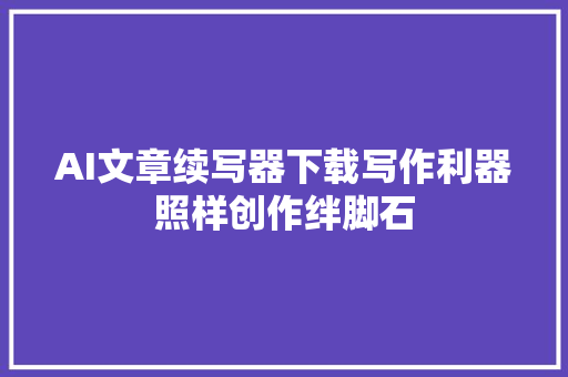 AI文章续写器下载写作利器照样创作绊脚石
