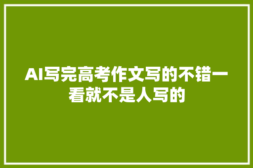 AI写完高考作文写的不错一看就不是人写的