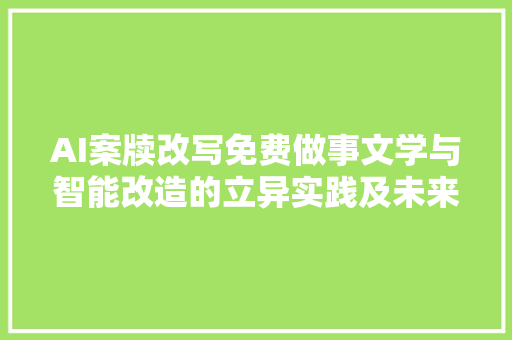 AI案牍改写免费做事文学与智能改造的立异实践及未来成长趋势