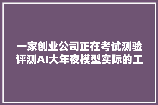 一家创业公司正在考试测验评测AI大年夜模型实际的工作效果