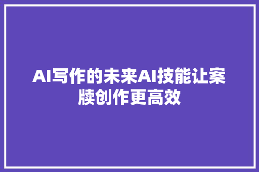 AI写作的未来AI技能让案牍创作更高效
