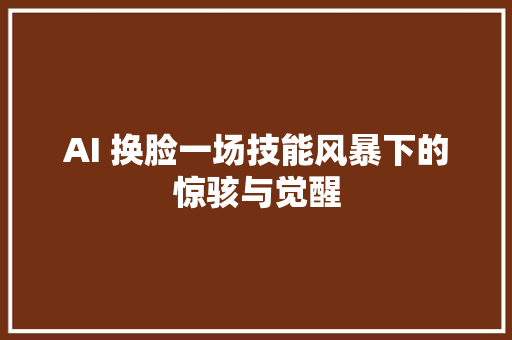 AI 换脸一场技能风暴下的惊骇与觉醒