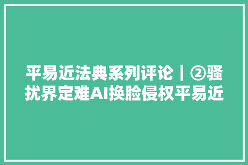 平易近法典系列评论｜②骚扰界定难AI换脸侵权平易近法典出手了