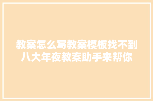教案怎么写教案模板找不到八大年夜教案助手来帮你