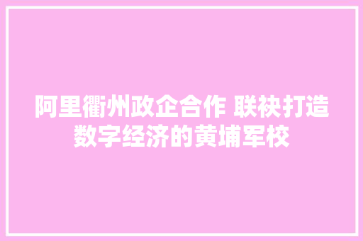阿里衢州政企合作 联袂打造数字经济的黄埔军校